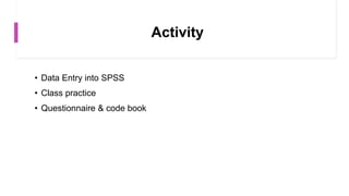 Activity
• Data Entry into SPSS
• Class practice
• Questionnaire & code book
 