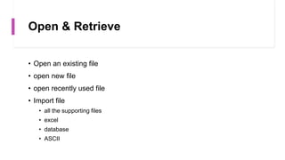 Open & Retrieve
• Open an existing file
• open new file
• open recently used file
• Import file
• all the supporting files
• excel
• database
• ASCII
 