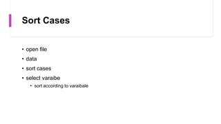 Sort Cases
• open file
• data
• sort cases
• select varaibe
• sort according to varaibale
 