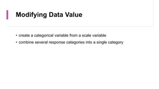 Modifying Data Value
• create a categorical variable from a scale variable
• combine several response categories into a single category
 