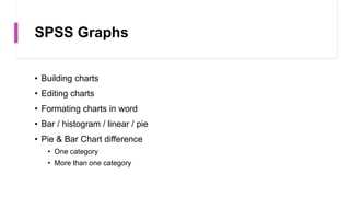 SPSS Graphs
• Building charts
• Editing charts
• Formating charts in word
• Bar / histogram / linear / pie
• Pie & Bar Chart difference
• One category
• More than one category
 