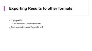 Exporting Results to other formats
• copy paste
• As formatted / unformatted text
• file > export > word / excel / pdf
 