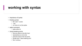 working with syntax
• Importance of syntax
• Existing syntax
• file> open > synatx
• *.sps
• run menu to run the syntax
• select command
• paste rather ok
• Using breaking points
• click any where to the left of text
• represented as a red circle
• execution stops at the red points
• Double click > clear breaking point
• Run> continue
 