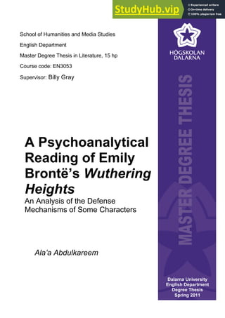A Psychoanalytical
Reading of Emily
Brontë’s Wuthering
Heights
An Analysis of the Defense
Mechanisms of Some Characters
Ala’a Abdulkareem
Dalarna University
English Department
Degree Thesis
Spring 2011
School of Humanities and Media Studies
English Department
Master Degree Thesis in Literature, 15 hp
Course code: EN3053
Supervisor: Billy Gray
 