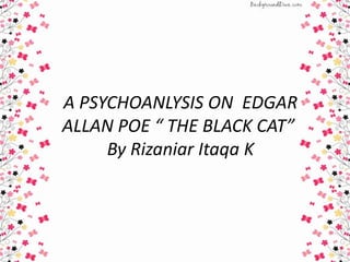 A PSYCHOANLYSIS ON EDGAR
ALLAN POE “ THE BLACK CAT”
By Rizaniar Itaqa K
 