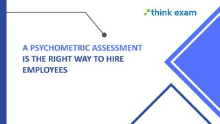 A PSYCHOMETRIC ASSESSMENT
IS THE RIGHT WAY TO HIRE
EMPLOYEES
 