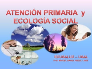 ATENCIÓN PRIMARIA  y ECOLOGÍA SOCIAL EDUSALUD – USAL Prof. MIGUEL ÁNGEL ARZEL - 2009 