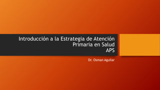 Introducción a la Estrategia de Atención
Primaria en Salud
APS
Dr. Osman Aguilar
 