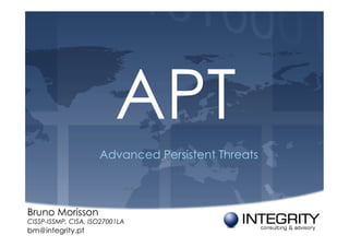 APT
                     Advanced Persistent Threats



Bruno Morisson
CISSP-ISSMP, CISA, ISO27001LA
bm@integrity.pt
 