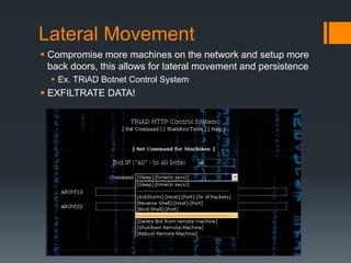 Lateral Movement
 Compromise more machines on the network and setup more
back doors, this allows for lateral movement and persistence
 Ex. TRiAD Botnet Control System
 EXFILTRATE DATA!
 
