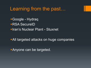 Learning from the past…
Google - Hydraq
RSA SecureID
Iran’s Nuclear Plant - Stuxnet
All targeted attacks on huge companies
Anyone can be targeted.
 