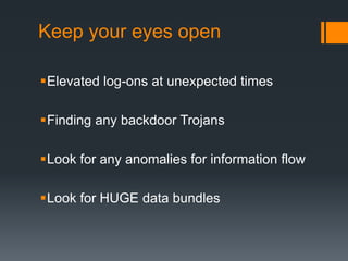 Keep your eyes open
Elevated log-ons at unexpected times
Finding any backdoor Trojans
Look for any anomalies for information flow
Look for HUGE data bundles
 