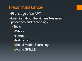 Reconnaissance
First stage of an APT
Learning about the victims business
processes and technology
Tools
Whois
Nmap
Netcraft.com
Social Media Searching
Acting SKILLZ
 