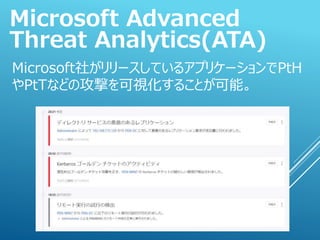 Microsoft社がリリースしているアプリケーションでPtH
やPtTなどの攻撃を可視化することが可能。
Microsoft Advanced
Threat Analytics(ATA)
 