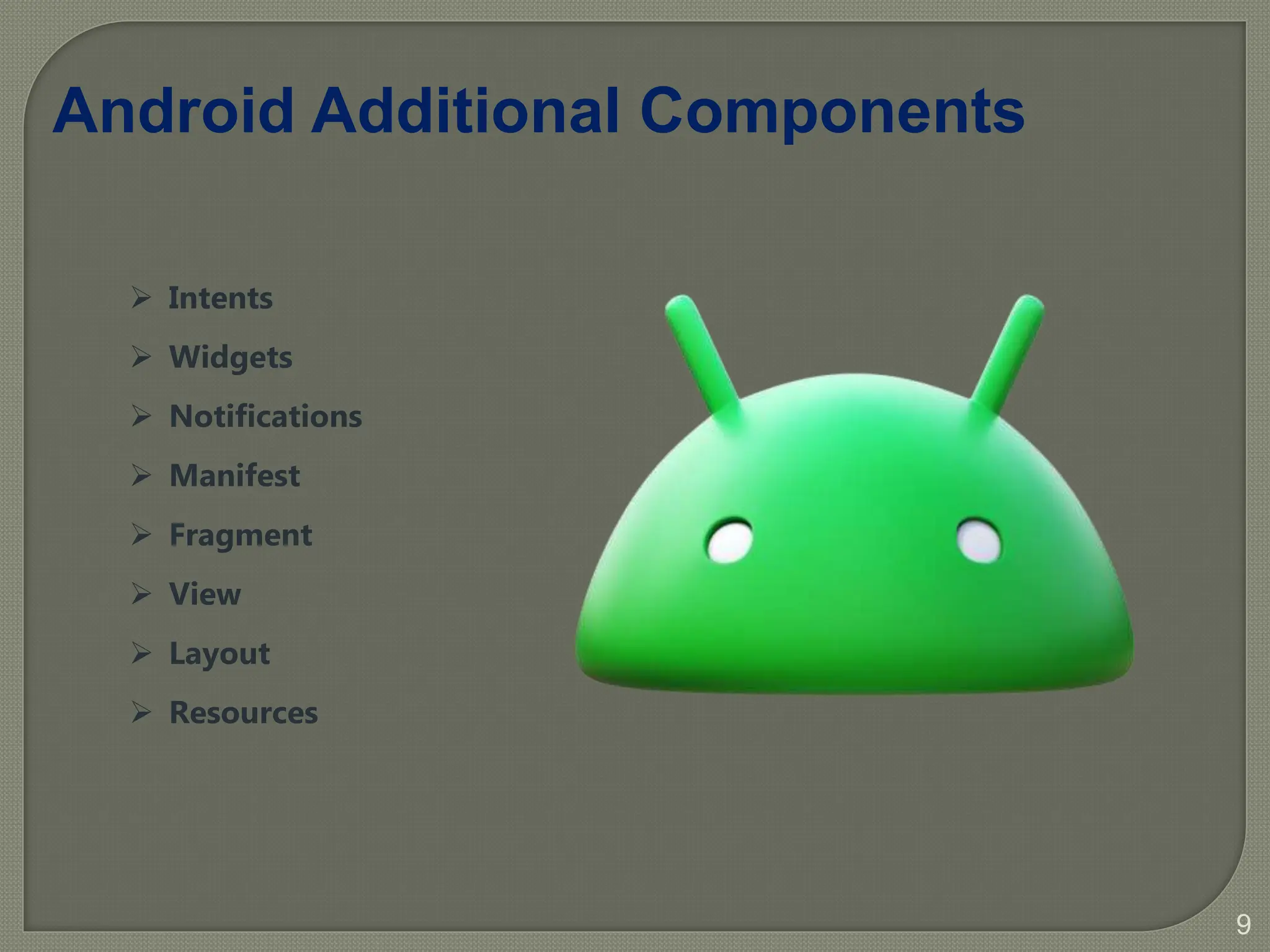9
 Intents
 Widgets
 Notifications
 Manifest
 Fragment
 View
 Layout
 Resources
Android Additional Components
 
