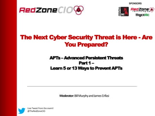 The Next Cyber Security Threat is Here - Are
You Prepared?
APTs– AdvancedPersistentThreats
Part1 –
Learn5 or 13 Waysto PreventAPTs
Moderator:BillMurphyandJamesCrifasi
Live Tweet from the event!
@TheRedZoneCIO
 