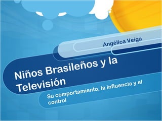 Niños Brasileños y la Televisión Su comportamiento, la influencia y el control Angélica Veiga 