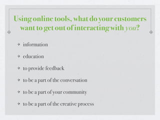 Using online tools, what do your customers
  want to get out of interacting with you?

  information

  education

  to provide feedback

  to be a part of the conversation

  to be a part of your community

  to be a part of the creative process
 