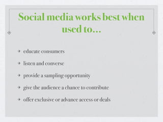Social media works best when
         used to...
 educate consumers

 listen and converse

 provide a sampling opportunity

 give the audience a chance to contribute

 offer exclusive or advance access or deals
 