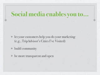 Social media enables you to...


 let your customers help you do your marketing
 (e.g., TripAdvisor’s Cities I’ve Visited)

 build community

 be more transparent and open
 