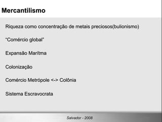 Mercantilismo Salvador - 2008 Riqueza como concentração de metais preciosos(bulionismo)  “ Comércio global”  Expansão Marítma Colonização  Comércio Metrópole <-> Colônia Sistema Escravocrata  