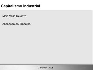 Capitalismo Industrial Salvador - 2008 Mais Valia Relativa Alienação do Trabalho 