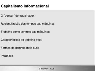 Capitalismo Informacional Salvador - 2008 O "pensar" do trabalhador Racionalização dos tempos das máquinas  Trabalho como controle das máquinas Características do trabalho atual Formas de controle mais sutis Paradoxo 