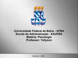Universidade Federal da Bahia - UFBA Escola de Administração - EAUFBA Matéria: Psicologia Professor: Tallyson Salvador - 2008 