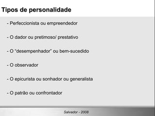 - Perfeccionista ou empreendedor - O dador ou pretimoso/ prestativo - O “desempenhador” ou bem-sucedido - O observador - O epicurista ou sonhador ou generalista - O patrão ou confrontador  Tipos de personalidade Salvador - 2008 