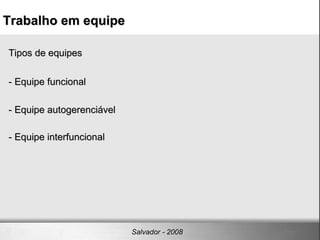 Tipos de equipes - Equipe funcional - Equipe autogerenciável - Equipe interfuncional Trabalho em equipe Salvador - 2008 