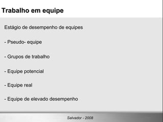 Estágio de desempenho de equipes - Pseudo- equipe  - Grupos de trabalho - Equipe potencial - Equipe real - Equipe de elevado desempenho Trabalho em equipe Salvador - 2008 