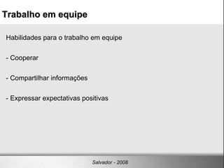 Habilidades para o trabalho em equipe - Cooperar - Compartilhar informações - Expressar expectativas positivas Trabalho em equipe Salvador - 2008 