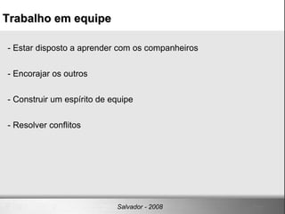 - Estar disposto a aprender com os companheiros - Encorajar os outros - Construir um espírito de equipe - Resolver conflitos Trabalho em equipe Salvador - 2008 