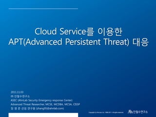 Cloud Service를 이용핚
APT(Advanced Persistent Threat) 대응

2011.11.03
㈜ 안철수연구소
ASEC (AhnLab Security Emergency response Center)
Advanced Threat Researcher, MCSE, MCDBA, MCSA, CISSP
장 영 준 선임 연구원 (zhang95@ahnlab.com)
Copyright (c) AhnLab, Inc. 1988-2011. All rights reserved.

 