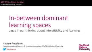 In-between dominant
learning spaces
a gap in our thinking about interstitiality and learning
APT 2016 - Mind the Gap
50 minute workshop, July 2016
Andrew Middleton
Head of Academic Practice & Learning Innovation, Sheffield Hallam University
@andrewmid
 