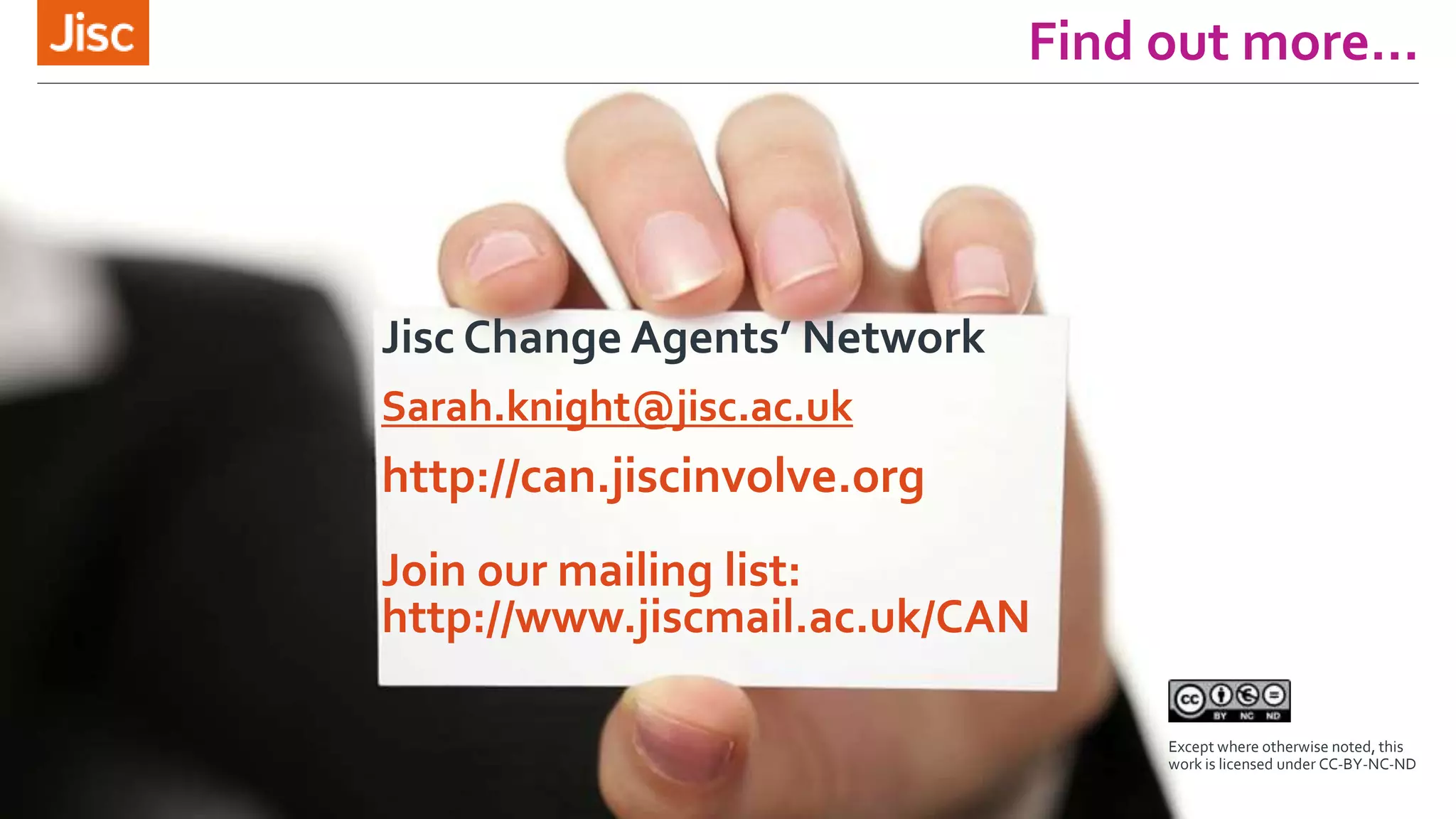 Find out more…
Jisc Change Agents’ Network
Sarah.knight@jisc.ac.uk
http://can.jiscinvolve.org
Join our mailing list:
http://www.jiscmail.ac.uk/CAN
Except where otherwise noted, this
work is licensed under CC-BY-NC-ND
 