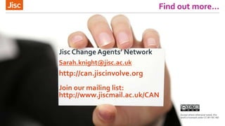 Find out more…
Jisc Change Agents’ Network
Sarah.knight@jisc.ac.uk
http://can.jiscinvolve.org
Join our mailing list:
http://www.jiscmail.ac.uk/CAN
Except where otherwise noted, this
work is licensed under CC-BY-NC-ND
 