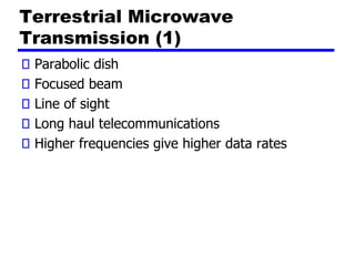 Terrestrial Microwave
Transmission (1)
Parabolic dish
Focused beam
Line of sight
Long haul telecommunications
Higher frequencies give higher data rates
 