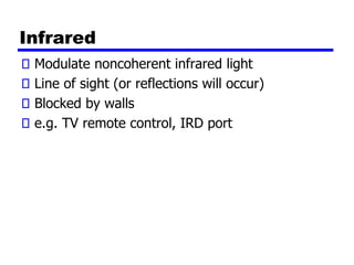Infrared
Modulate noncoherent infrared light
Line of sight (or reflections will occur)
Blocked by walls
e.g. TV remote control, IRD port
 