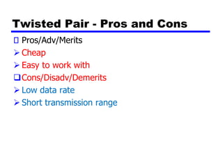 Twisted Pair - Pros and Cons
Pros/Adv/Merits
➢ Cheap
➢ Easy to work with
❑Cons/Disadv/Demerits
➢ Low data rate
➢ Short transmission range
 