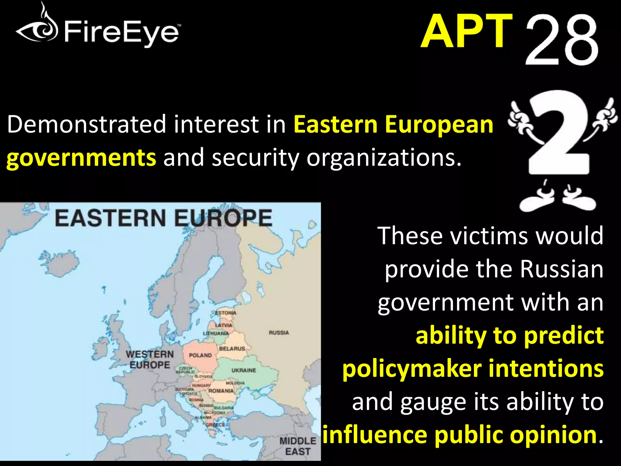 APT 
While there are no pictures of a building, personas to 
reveal, or a government agency to name, what is evident 
is of long-standing, focused operations that indicate a 
government sponsor – specifically, a government 
based in Moscow. 
This group is 
referred to as 
APT28 
 