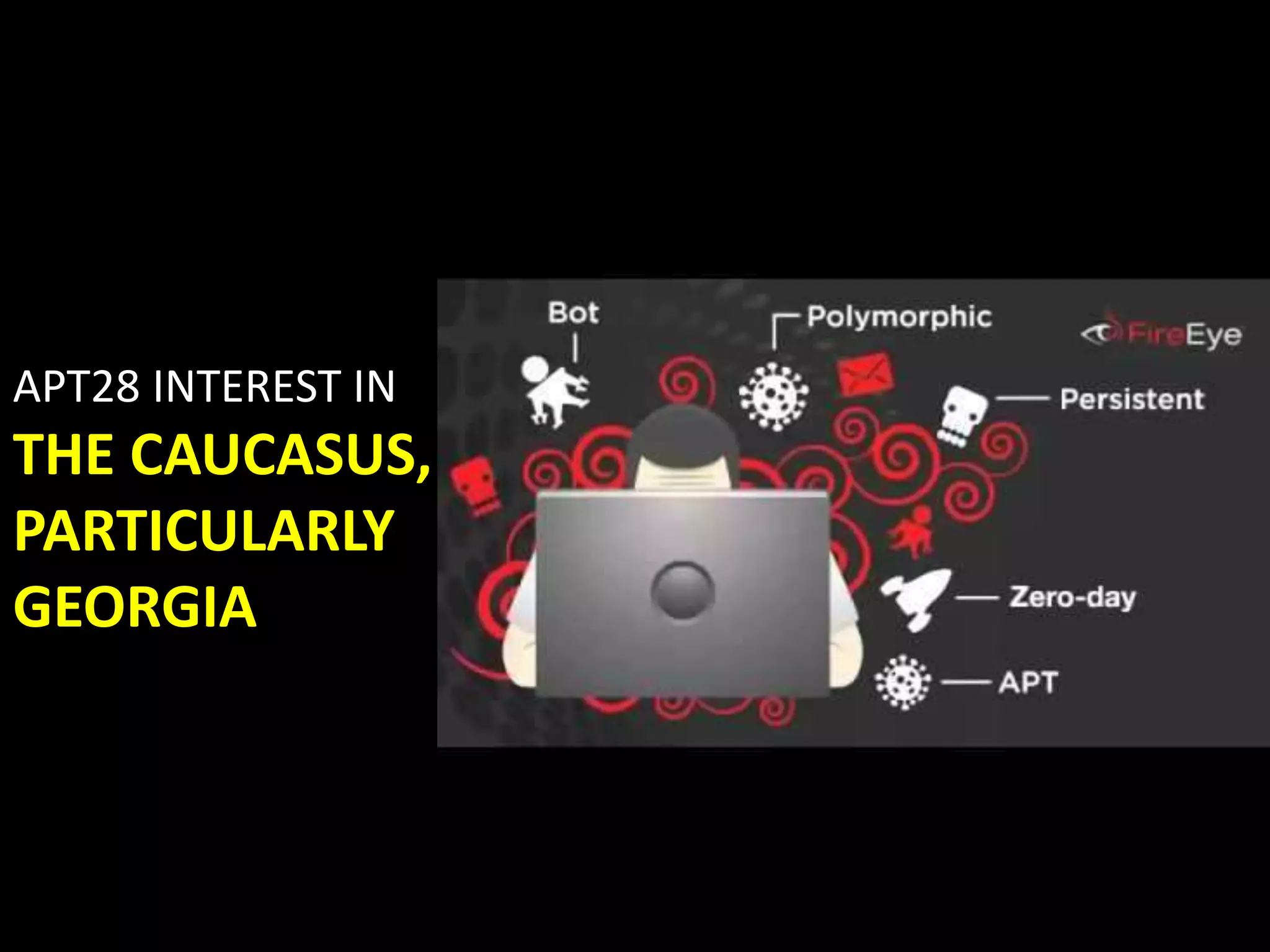 APT 
Demonstrated interest in Eastern European 
governments and security organizations. 
These victims would 
provide the Russian 
government with an 
ability to predict 
policymaker intentions 
and gauge its ability to 
influence public opinion. 
 