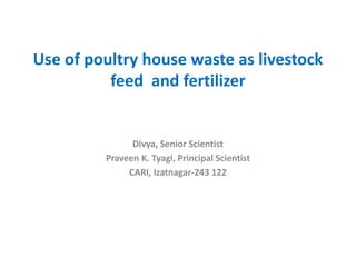 Use of poultry house waste as livestock
feed and fertilizer
Divya, Senior Scientist
Praveen K. Tyagi, Principal Scientist
CARI, Izatnagar-243 122
 