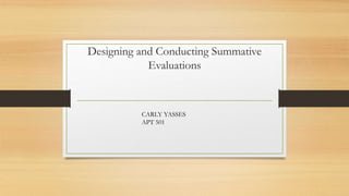 Designing and Conducting Summative
Evaluations
CARLY YASSES
APT 501
 