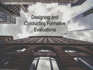 Designing and
Conducting Formative
Evaluations
c. Loder
 