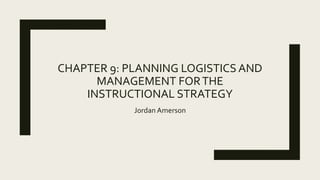 CHAPTER 9: PLANNING LOGISTICS AND
MANAGEMENT FORTHE
INSTRUCTIONAL STRATEGY
Jordan Amerson
 