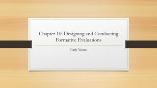 Chapter 10: Designing and Conducting
Formative Evaluations
Carly Yasses
 