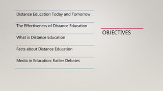 OBJECTIVES
Distance Education Today and Tomorrow
The Effectiveness of Distance Education
What is Distance Education
Facts about Distance Education
Media in Education: Earlier Debates
 