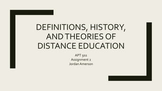 DEFINITIONS, HISTORY,
ANDTHEORIES OF
DISTANCE EDUCATION
APT 502
Assignment 2
Jordan Amerson
 