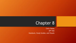 Chapter 8
Carly Yasses
APT 502
Handouts, Study Guides, and Visuals
 